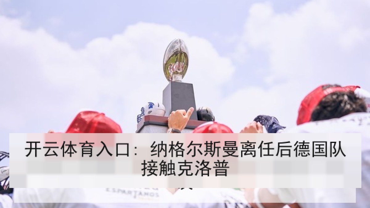 开云体育入口: 纳格尔斯曼离任后德国队接触克洛普