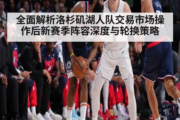 全面解析洛杉矶湖人队交易市场操作后新赛季阵容深度与轮换策略