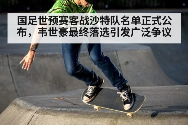 国足世预赛客战沙特队名单正式公布，韦世豪最终落选引发广泛争议