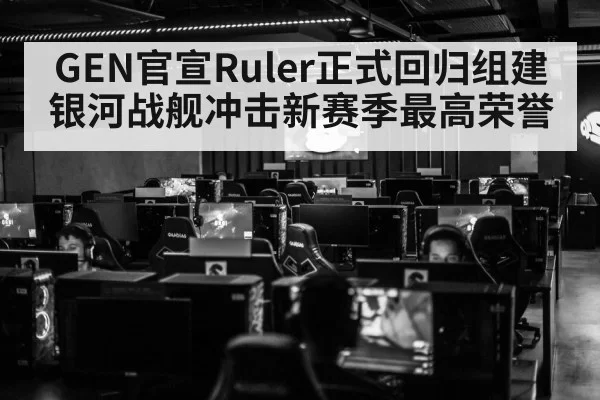 GEN官宣Ruler正式回归组建银河战舰冲击新赛季最高荣誉