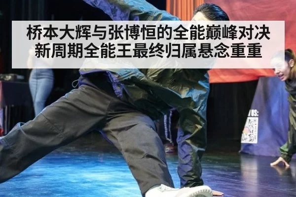 桥本大辉与张博恒的全能巅峰对决新周期全能王最终归属悬念重重
