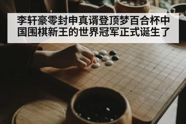 李轩豪零封申真谞登顶梦百合杯中国围棋新王的世界冠军正式诞生了