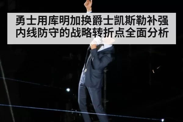 勇士用库明加换爵士凯斯勒补强内线防守的战略转折点全面分析
