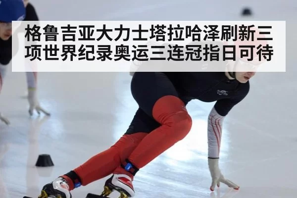 格鲁吉亚大力士塔拉哈泽刷新三项世界纪录奥运三连冠指日可待