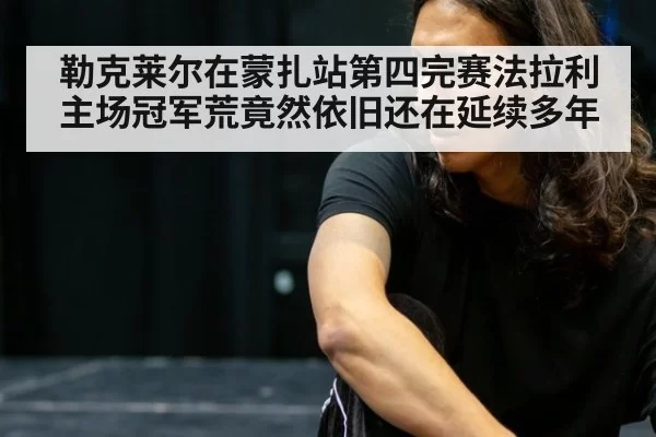 勒克莱尔在蒙扎站第四完赛法拉利主场冠军荒竟然依旧还在延续多年