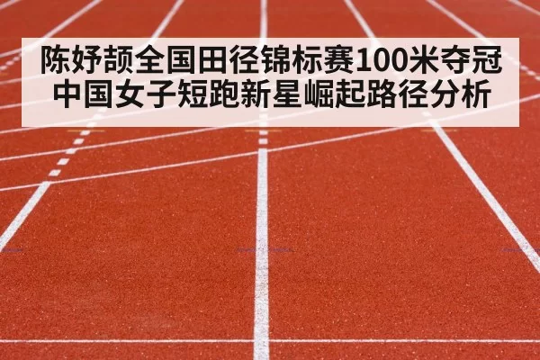 陈妤颉全国田径锦标赛100米夺冠 中国女子短跑新星崛起路径分析